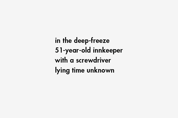 in the deep-freeze / 51-year-old innkeeper / with a screwdriver / lying time unknown