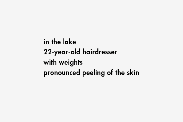 in the lake / 22-year-old hairdresser / with weights / pronounced peeling of the skin
