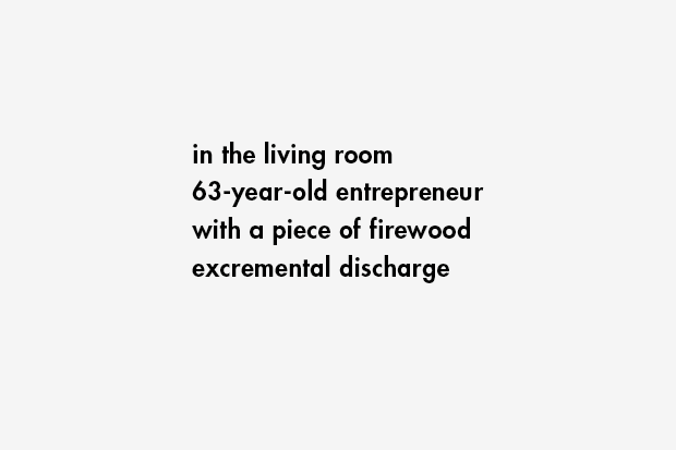 in the living room / 63-year-old entrepreneur / with a piece of firewood / excremental discharge